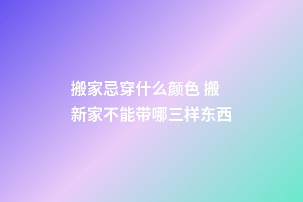 搬家忌穿什么颜色 搬新家不能带哪三样东西